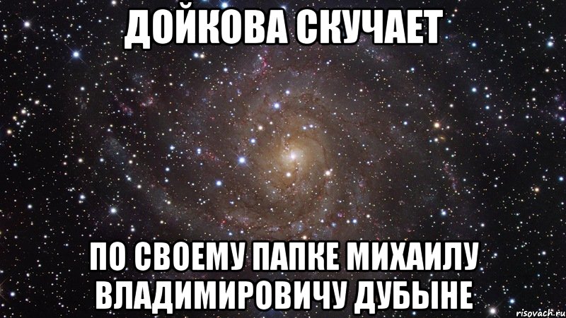 Дойкова скучает по своему папке Михаилу Владимировичу Дубыне, Мем  Космос (офигенно)