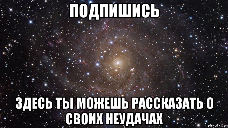 подпишись здесь ты можешь рассказать о своих неудачах, Мем  Космос (офигенно)