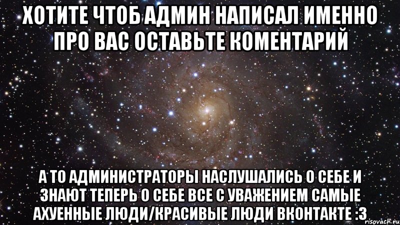 Хотите чтоб админ написал именно про вас оставьте коментарий А то администраторы наслушались о себе и знают теперь о себе все с уважением Самые Ахуенные Люди/Красивые Люди ВКонтакте :3, Мем  Космос (офигенно)