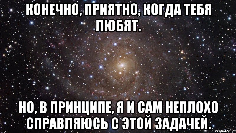 Конечно, приятно, когда тебя любят. Но, в принципе, я и сам неплохо справляюсь с этой задачей., Мем  Космос (офигенно)