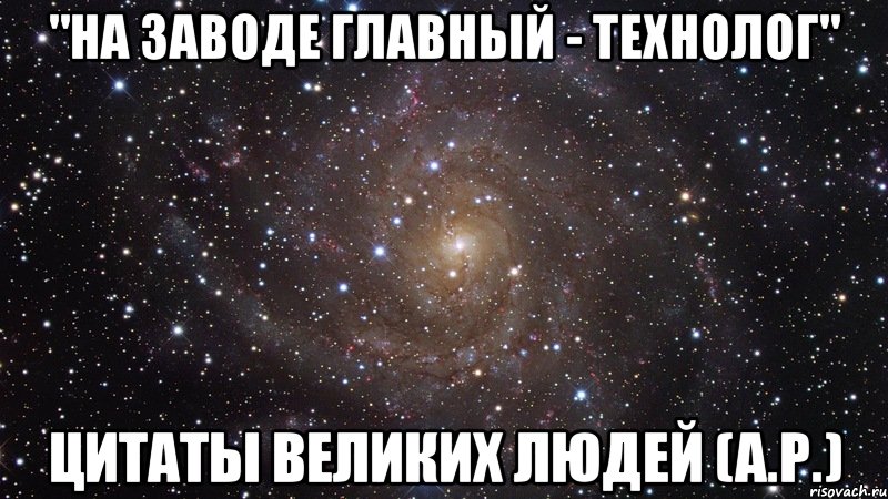 "На заводе главный - ТЕХНОЛОГ" Цитаты великих людей (А.Р.), Мем  Космос (офигенно)