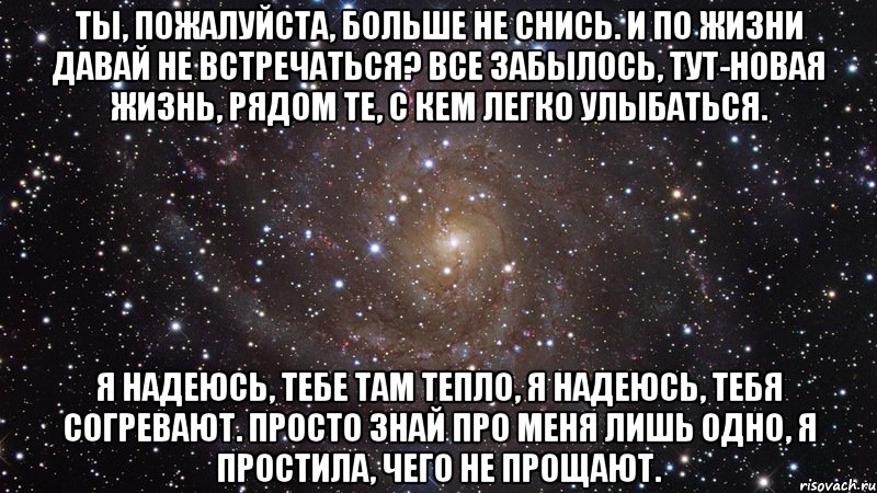 Ты, пожалуйста, больше не снись. И по жизни давай не встречаться? Все забылось, тут-новая жизнь, Рядом те, с кем легко улыбаться. Я надеюсь, тебе там тепло, Я надеюсь, тебя согревают. Просто знай про меня лишь одно, Я простила, чего не прощают., Мем  Космос (офигенно)