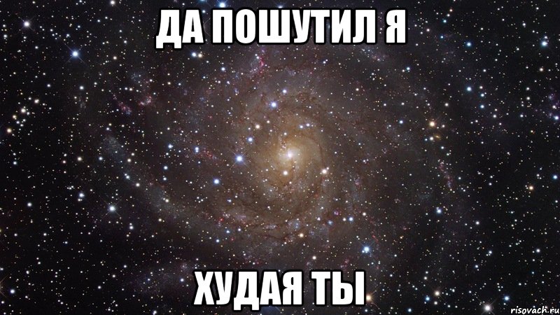 ДА пошутил я Худая ты, Мем  Космос (офигенно)