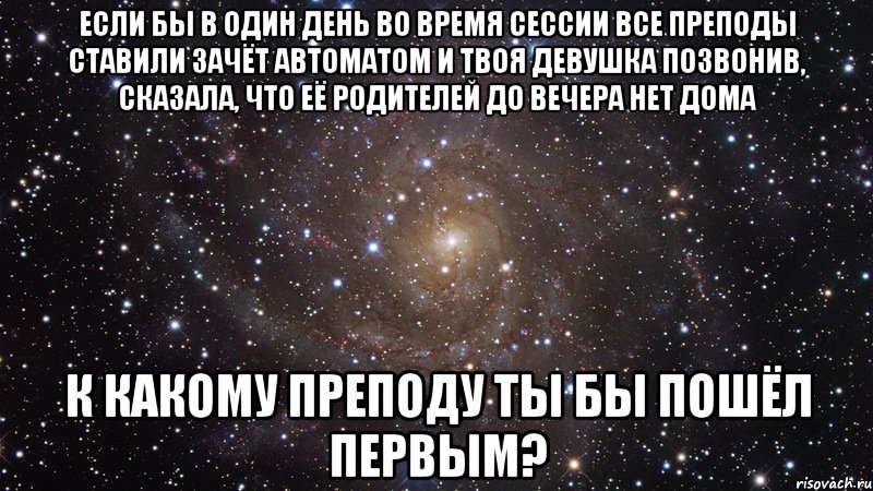 Если бы в один день во время сессии все преподы ставили зачёт автоматом и твоя девушка позвонив, сказала, что её родителей до вечера нет дома К какому преподу ты бы пошёл первым?, Мем  Космос (офигенно)