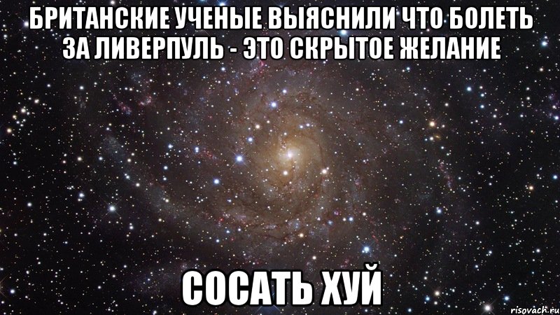 БРИТАНСКИЕ УЧЕНЫЕ ВЫЯСНИЛИ ЧТО БОЛЕТЬ ЗА ЛИВЕРПУЛЬ - ЭТО СКРЫТОЕ ЖЕЛАНИЕ СОСАТЬ ХУЙ, Мем  Космос (офигенно)