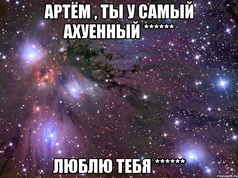 Артём , ты у самый ахуенный ****** Люблю тебя ******, Мем Космос