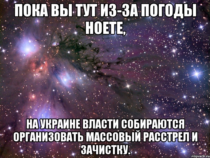 Пока вы тут из-за погоды ноете, на Украине власти собираются организовать массовый расстрел и зачистку., Мем Космос