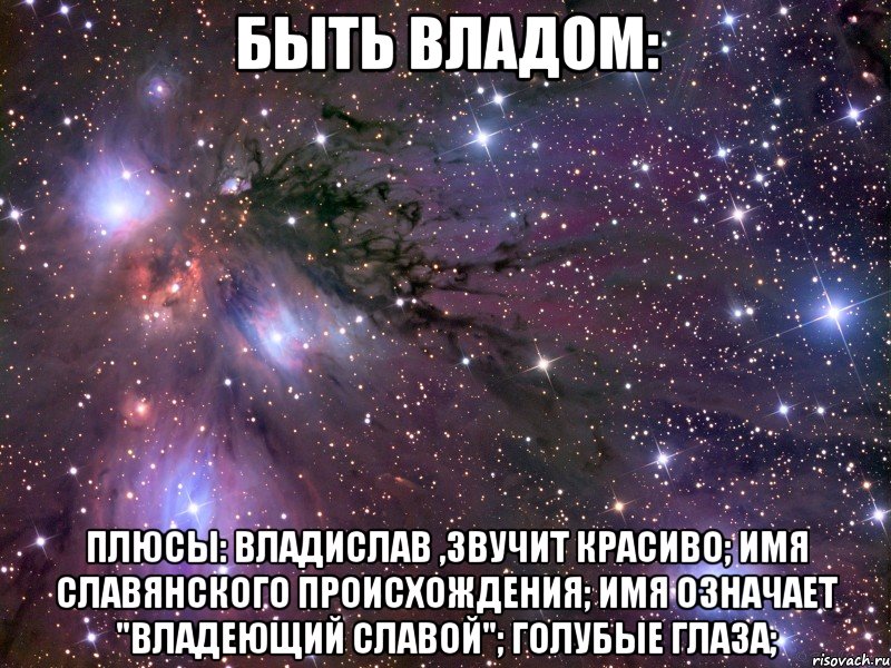 Быть Владом: Плюсы: Владислав ,звучит красиво; имя славянского происхождения; имя означает "владеющий славой"; голубые глаза;, Мем Космос