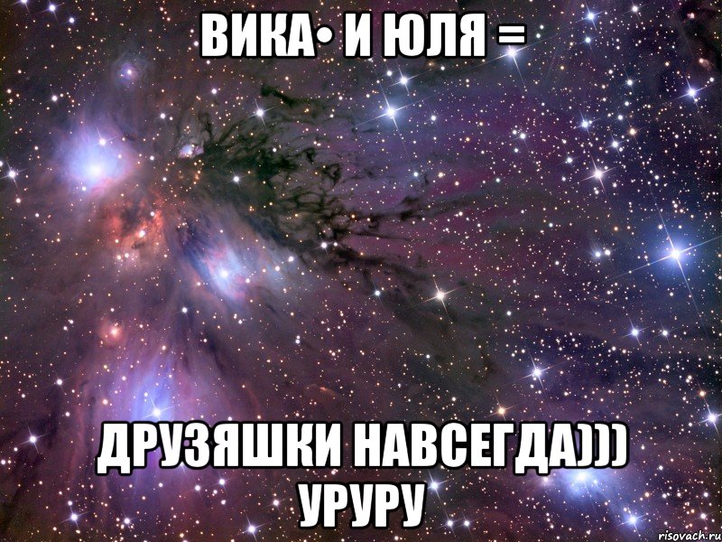 Вика• и Юля = Друзяшки навсегда))) уруру, Мем Космос