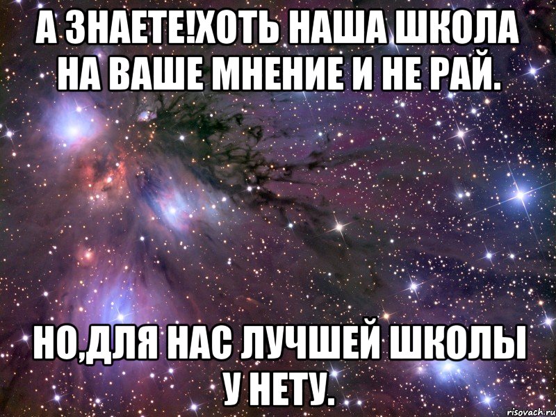 А знаете!Хоть наша школа на ваше мнение и не рай. Но,для нас лучшей школы у нету., Мем Космос