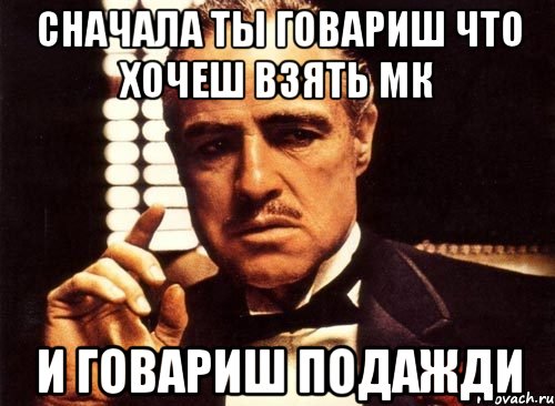 Сначала ты говариш что хочеш взять мк И говариш подажди, Мем крестный отец