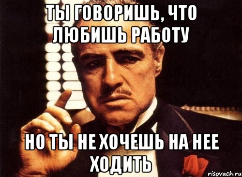 Ты говоришь, что любишь работу но ты не хочешь на нее ходить, Мем крестный отец