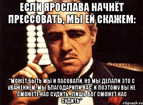 Если Ярослава начнёт прессовать, Мы ей скажем: "Может быть мы и пасовали, но мы делали это с уважением, мы благодарили Вас, и поэтому Вы не сможете нас судить...Лишь Бог сможет нас судить", Мем крестный отец