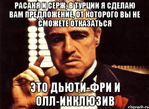 Расаня и Серж, в Турции я сделаю вам предложение, от которого вы не сможете отказаться Это дьюти-фри и олл-инклюзив, Мем крестный отец