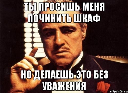 ТЫ ПРОСИШЬ МЕНЯ ПОЧИНИТЬ ШКАФ НО ДЕЛАЕШЬ ЭТО БЕЗ УВАЖЕНИЯ, Мем крестный отец