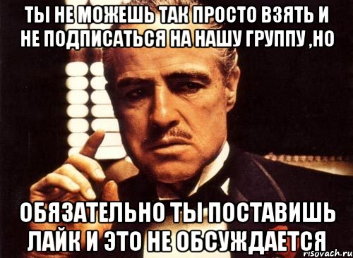 ты не можешь так просто взять и не подписаться на нашу группу ,но обязательно ты поставишь лайк и это не обсуждается, Мем крестный отец