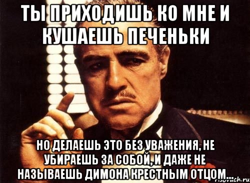 Ты приходишь ко мне и кушаешь печеньки но делаешь это без уважения, не убираешь за собой, и даже не называешь Димона крестным отцом..., Мем крестный отец