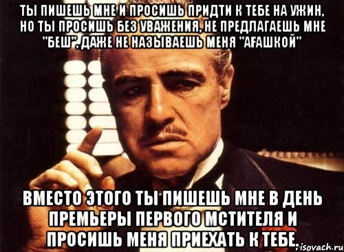 Ты пишешь мне и просишь придти к тебе на ужин, но ты просишь без уважения, не предлагаешь мне "беш", даже не называешь меня "ағашкой" вместо этого ты пишешь мне в день премьеры Первого мстителя и просишь меня приехать к тебе., Мем крестный отец