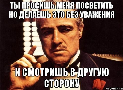 Ты просишь меня посветить Но делаешь это без уважения И смотришь в другую сторону, Мем крестный отец