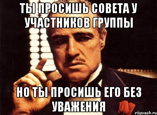 ты просишь совета у участников группы но ты просишь его без уважения, Мем крестный отец