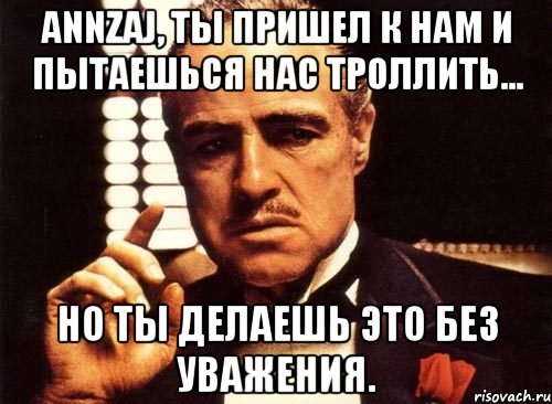 Annzaj, ты пришел к нам и пытаешься нас троллить... но ты делаешь это без уважения., Мем крестный отец