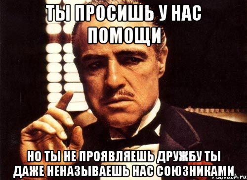 Ты просишь у нас помощи Но ты не проявляешь дружбу ты даже неназываешь нас союзниками, Мем крестный отец