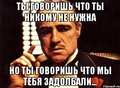 Ты говоришь что ты никому не нужна но ты говоришь что мы тебя задолбали..., Мем крестный отец