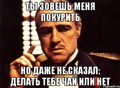 ты зовешь меня покурить но даже не сказал: делать тебе чай или нет, Мем крестный отец