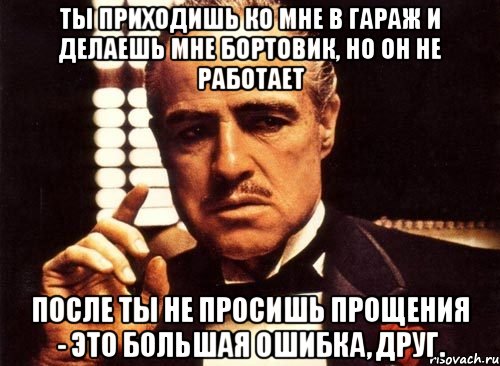 Ты приходишь ко мне в гараж и делаешь мне бортовик, но он не работает после ты не просишь прощения - это большая ошибка, друг., Мем крестный отец