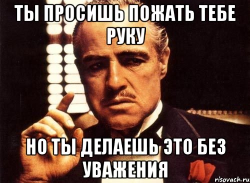 Ты просишь пожать тебе руку Но ты делаешь это без уважения, Мем крестный отец