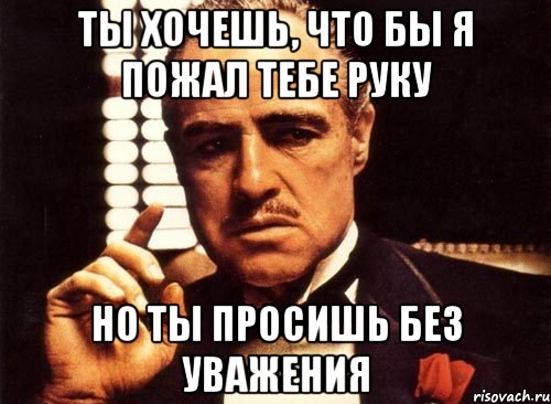 Ты хочешь, что бы я пожал тебе руку Но ты просишь без уважения, Мем крестный отец