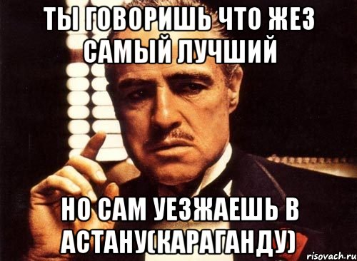 Ты говоришь что Жез самый лучший Но сам уезжаешь в Астану(Караганду), Мем крестный отец