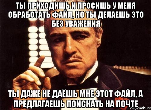 Ты приходишь и просишь у меня обработать файл, но ты делаешь это без уважения ты даже не даёшь мне этот файл, а предлагаешь поискать на почте, Мем крестный отец