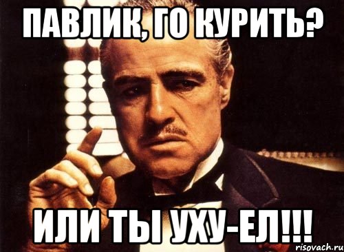 Павлик, го курить? Или ты уху-ел!!!, Мем крестный отец