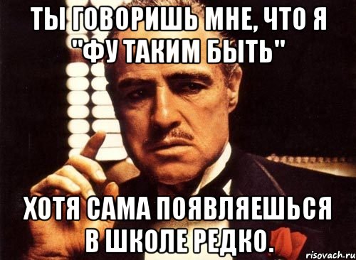 ты говоришь мне, что я "Фу таким быть" Хотя сама появляешься в школе редко., Мем крестный отец