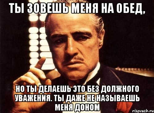 Ты зовешь меня на обед, но ты делаешь это без должного уважения. Ты даже не называешь меня доном, Мем крестный отец