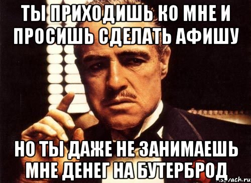 Ты приходишь ко мне и просишь сделать афишу Но ты даже не занимаешь мне денег на бутерброд, Мем крестный отец