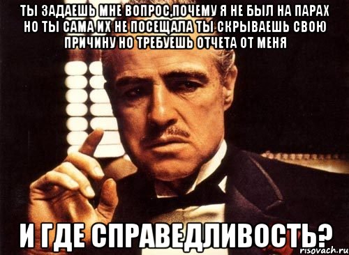 Ты задаешь мне вопрос,почему я не был на парах Но ты сама их не посещала Ты скрываешь свою причину но требуешь отчета от меня И ГДЕ СПРАВЕДЛИВОСТЬ?, Мем крестный отец