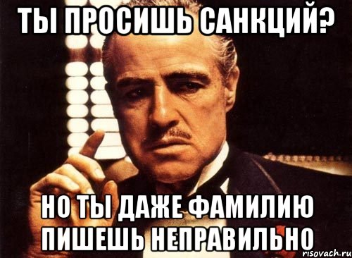 ты просишь санкций? Но ты даже фамилию пишешь неправильно, Мем крестный отец