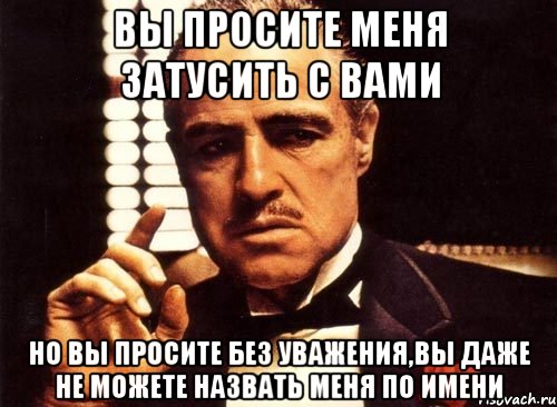 вы просите меня затусить с вами но вы просите без уважения,вы даже не можете назвать меня по имени, Мем крестный отец