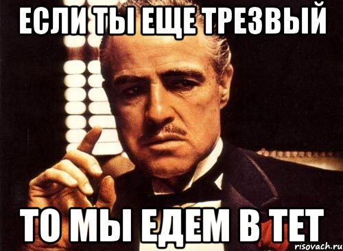 если ты еще трезвый то мы едем в Тет, Мем крестный отец