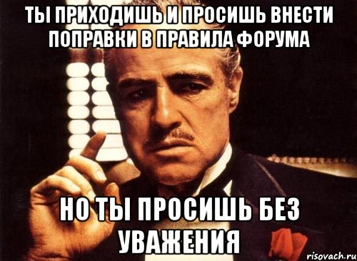 Ты приходишь и просишь внести поправки в правила форума но ты просишь без уважения, Мем крестный отец