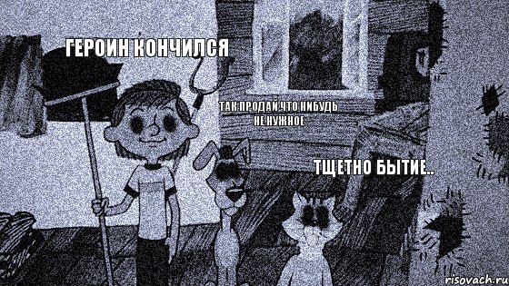 Героин кончился Так продай что нибудь не нужное тщетно бытие..