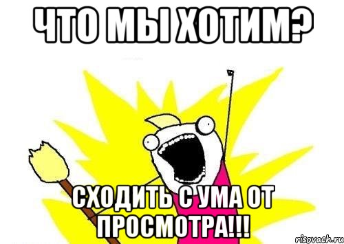 Что мы хотим? Сходить с ума от просмотра!!!, Мем кто мы чего мы хотим