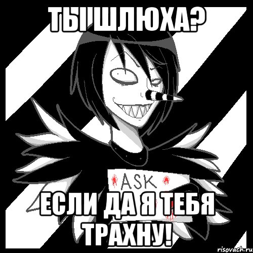 ты шлюха? если да я тебя трахну!