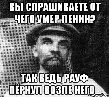 ВЫ СПРАШИВАЕТЕ ОТ ЧЕГО УМЕР ЛЕНИН? ТАК ВЕДЬ РАУФ ПЁРНУЛ ВОЗЛЕ НЕГО..., Мем   Ленин удивлен