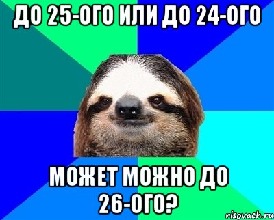 До 25-ого или до 24-ого Может можно до 26-ого?, Мем Ленивец