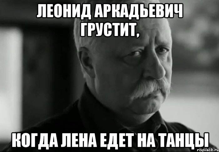 Леонид Аркадьевич грустит, когда Лена едет на танцы, Мем Не расстраивай Леонида Аркадьевича