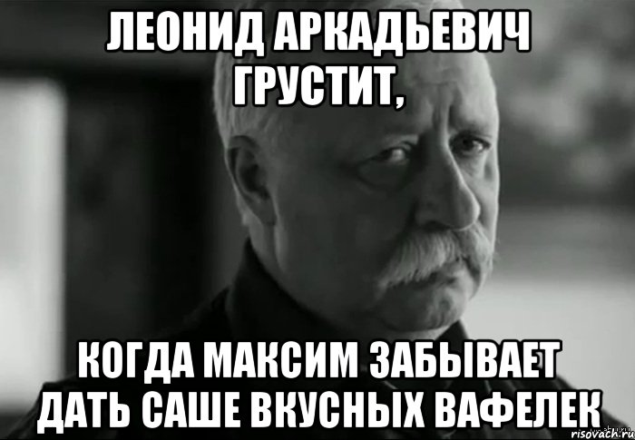 Леонид Аркадьевич грустит, когда Максим забывает дать Саше вкусных вафелек, Мем Не расстраивай Леонида Аркадьевича