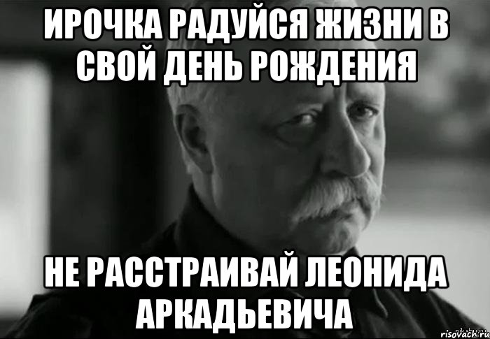 Ирочка радуйся жизни в свой день рождения Не расстраивай Леонида Аркадьевича, Мем Не расстраивай Леонида Аркадьевича